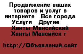 Продвижение ваших товаров и услуг в интернете - Все города Услуги » Другие   . Ханты-Мансийский,Ханты-Мансийск г.